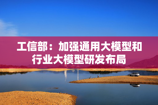工信部：加强通用大模型和行业大模型研发布局