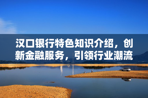 汉口银行特色知识介绍，创新金融服务，引领行业潮流