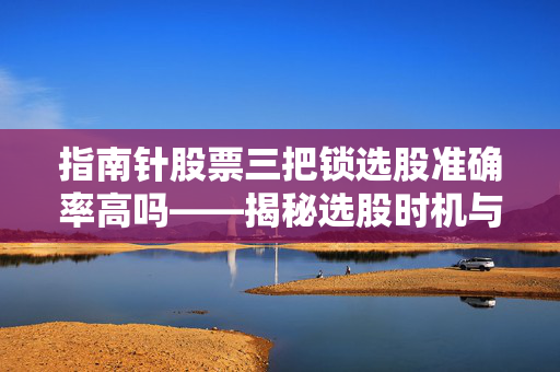 指南针股票三把锁选股准确率高吗——揭秘选股时机与策略