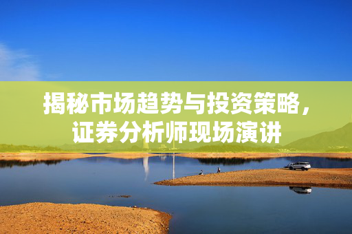 揭秘市场趋势与投资策略，证券分析师现场演讲