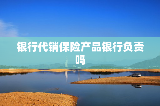 银行代销保险产品银行负责吗