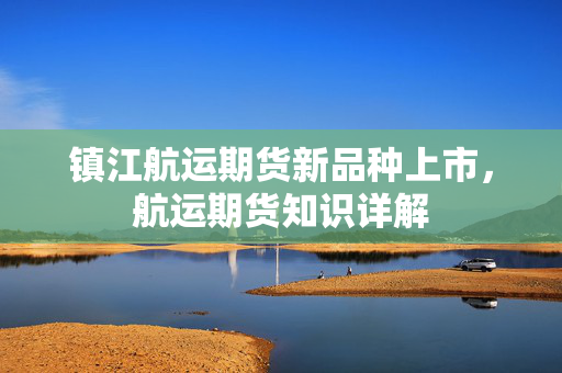 镇江航运期货新品种上市，航运期货知识详解