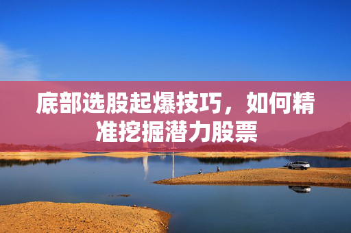 底部选股起爆技巧，如何精准挖掘潜力股票