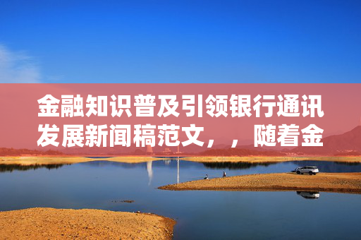 金融知识普及引领银行通讯发展新闻稿范文，，随着金融科技的飞速发展，银行通讯作为金融领域的重要一环，正发挥着越来越重要的作用。本次银行通讯稿旨在普及金融知识，推动银行通讯的健康发展。通过本次活动，旨在提高公众对金融知识的了解，促进银行业务的交流与合作。未来，银行通讯将更加注重金融知识的普及和传播，为金融市场的繁荣发展做出更大的贡献。