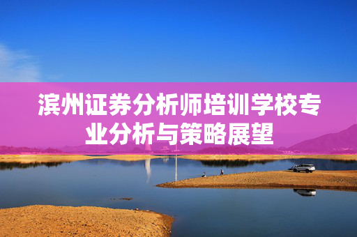 滨州证券分析师培训学校专业分析与策略展望