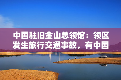 中国驻旧金山总领馆：领区发生旅行交通事故，有中国公民伤亡