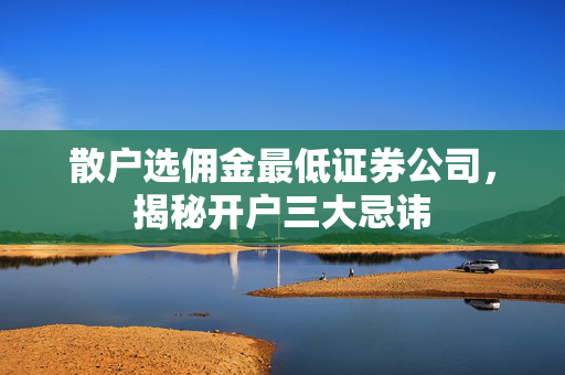 散户选佣金最低证券公司，揭秘开户三大忌讳