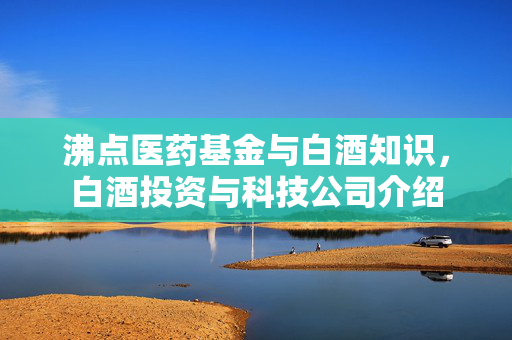 沸点医药基金与白酒知识，白酒投资与科技公司介绍