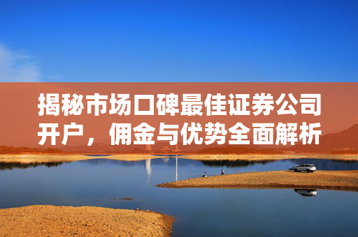 揭秘市场口碑最佳证券公司开户，佣金与优势全面解析