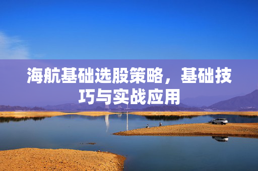 海航基础选股策略，基础技巧与实战应用