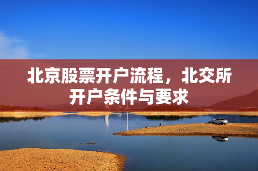北京股票开户流程，北交所开户条件与要求