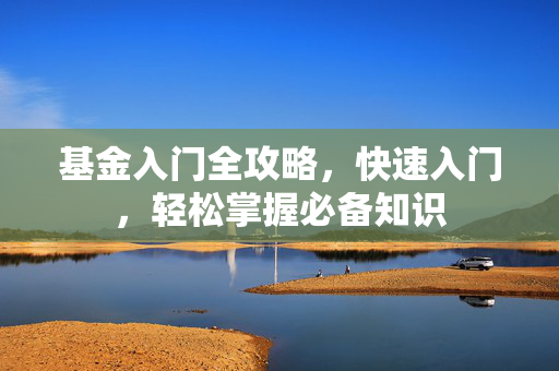 基金入门全攻略，快速入门，轻松掌握必备知识