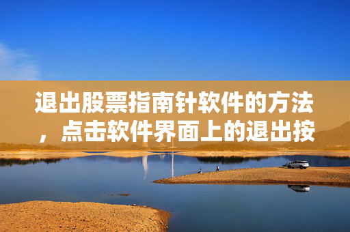 退出股票指南针软件的方法，点击软件界面上的退出按钮或相关操作按钮
