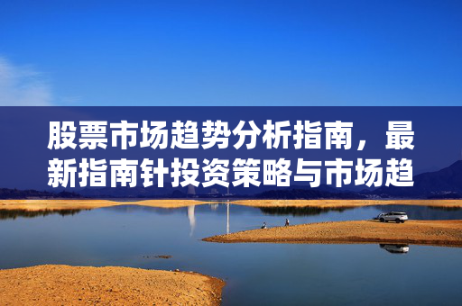 股票市场趋势分析指南，最新指南针投资策略与市场趋势解读