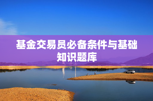 基金交易员必备条件与基础知识题库