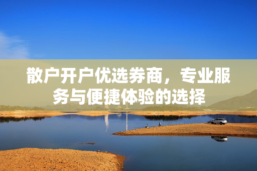 散户开户优选券商，专业服务与便捷体验的选择