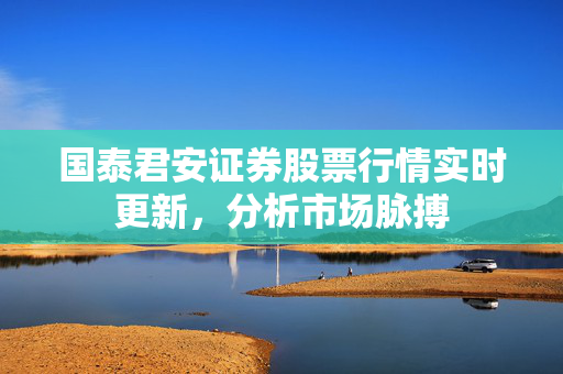 国泰君安证券股票行情实时更新，分析市场脉搏