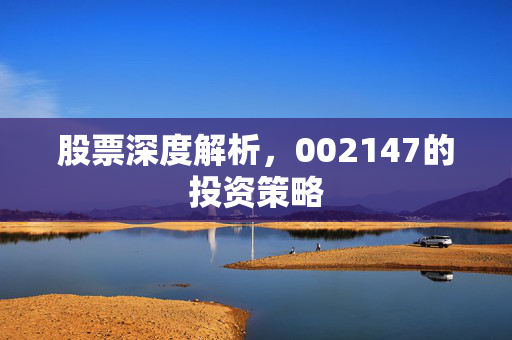 股票深度解析，002147的投资策略