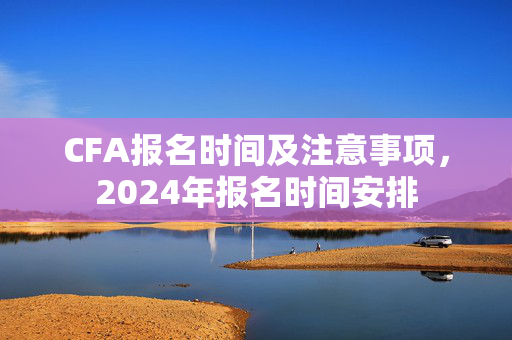 CFA报名时间及注意事项，2024年报名时间安排