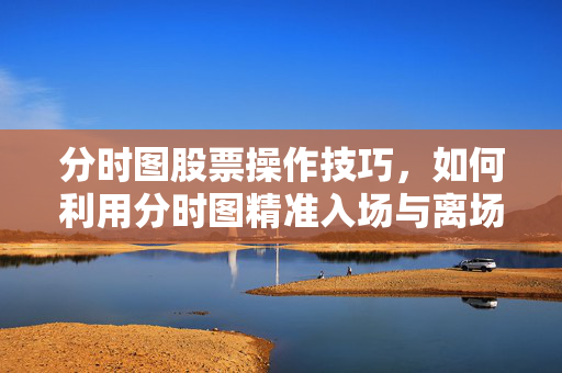 分时图股票操作技巧，如何利用分时图精准入场与离场