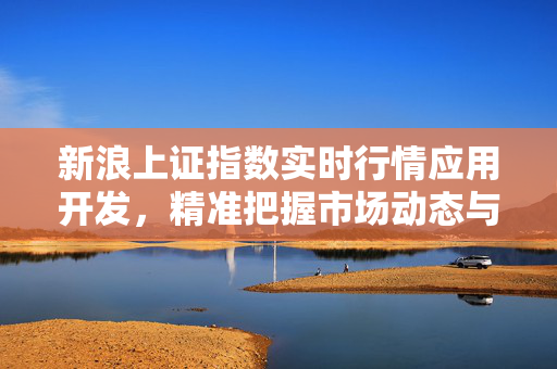 新浪上证指数实时行情应用开发，精准把握市场动态与投资策略