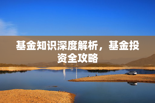基金知识深度解析，基金投资全攻略