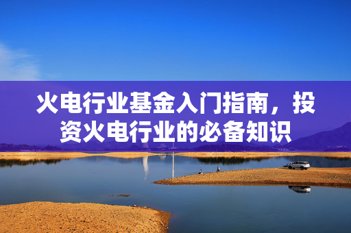 火电行业基金入门指南，投资火电行业的必备知识
