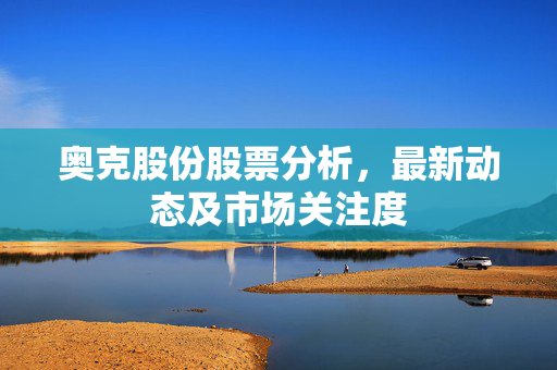 奥克股份股票分析，最新动态及市场关注度