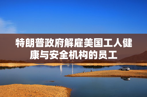 特朗普政府解雇美国工人健康与安全机构的员工