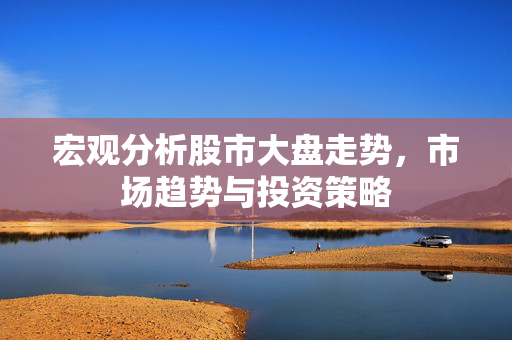 宏观分析股市大盘走势，市场趋势与投资策略