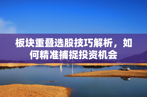 板块重叠选股技巧解析，如何精准捕捉投资机会
