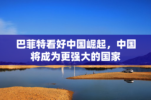 巴菲特看好中国崛起，中国将成为更强大的国家