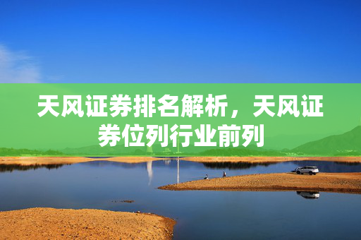天风证券排名解析，天风证券位列行业前列