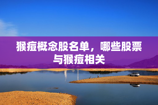 猴痘概念股名单，哪些股票与猴痘相关