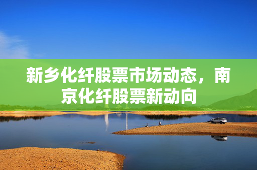 新乡化纤股票市场动态，南京化纤股票新动向