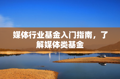 媒体行业基金入门指南，了解媒体类基金