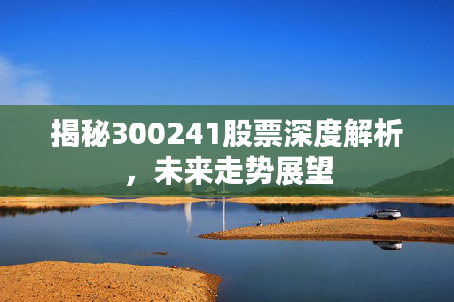 揭秘300241股票深度解析，未来走势展望