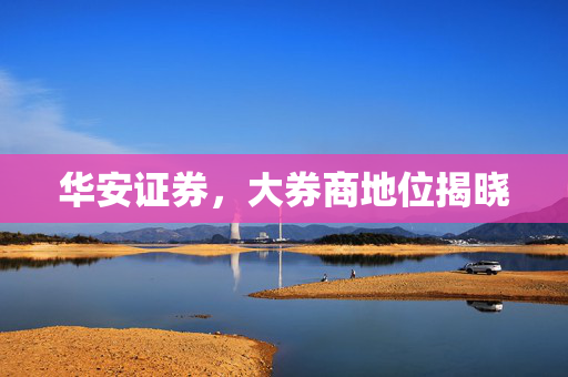 华安证券，大券商地位揭晓