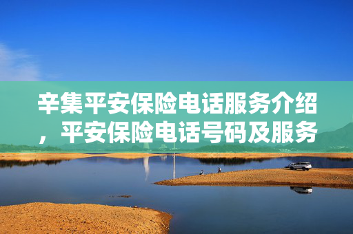 辛集平安保险电话服务介绍，平安保险电话号码及服务热线