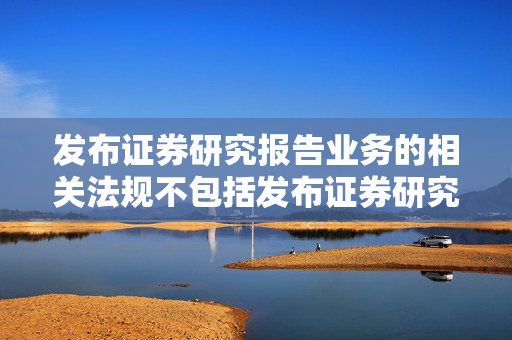 发布证券研究报告业务的相关法规不包括发布证券研究报告的具体规定。