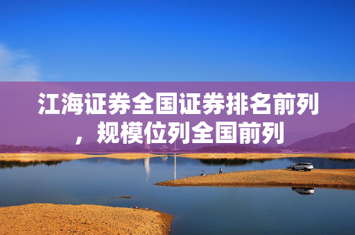 江海证券全国证券排名前列，规模位列全国前列