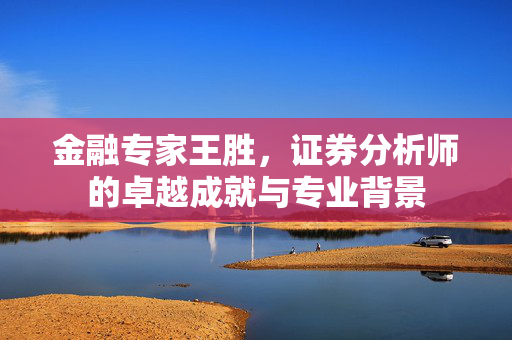 金融专家王胜，证券分析师的卓越成就与专业背景