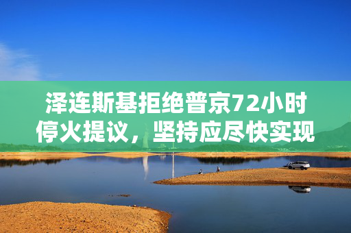 泽连斯基拒绝普京72小时停火提议，坚持应尽快实现30天停火