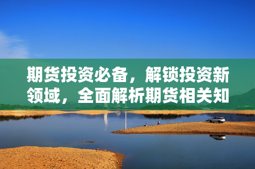 期货投资必备，解锁投资新领域，全面解析期货相关知识