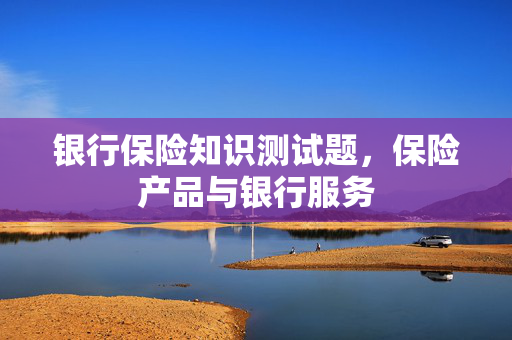 银行保险知识测试题，保险产品与银行服务