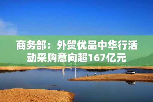 商务部：外贸优品中华行活动采购意向超167亿元