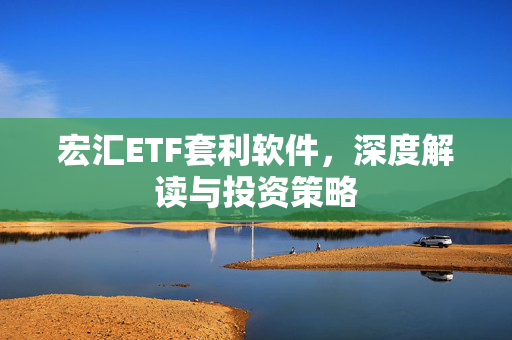宏汇ETF套利软件，深度解读与投资策略
