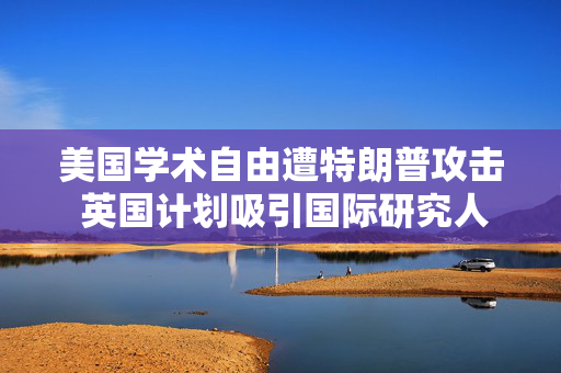 美国学术自由遭特朗普攻击 英国计划吸引国际研究人才