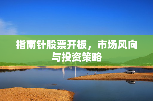 指南针股票开板，市场风向与投资策略
