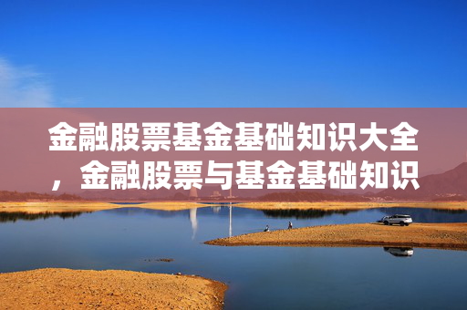 金融股票基金基础知识大全，金融股票与基金基础知识